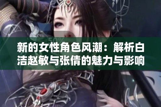 新的女性角色风潮：解析白洁赵敏与张倩的魅力与影响