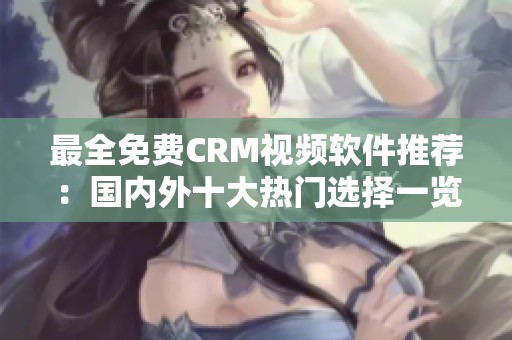 最全免费CRM视频软件推荐：国内外十大热门选择一览