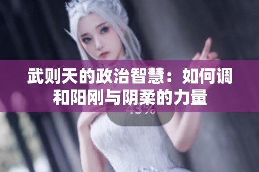 武则天的政治智慧：如何调和阳刚与阴柔的力量