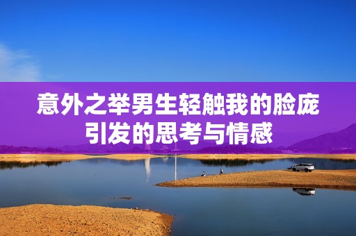意外之举男生轻触我的脸庞引发的思考与情感