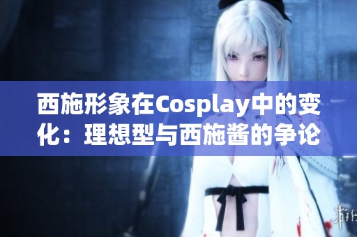 西施形象在Cosplay中的变化：理想型与西施酱的争论