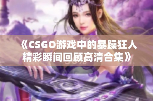 《CSGO游戏中的暴躁狂人精彩瞬间回顾高清合集》
