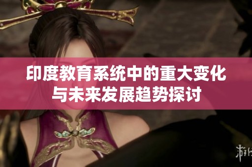 印度教育系统中的重大变化与未来发展趋势探讨