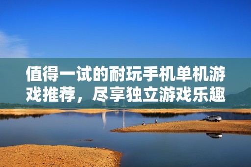 值得一试的耐玩手机单机游戏推荐，尽享独立游戏乐趣