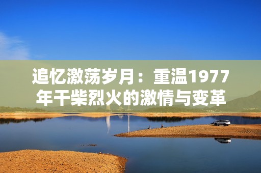 追忆激荡岁月：重温1977年干柴烈火的激情与变革