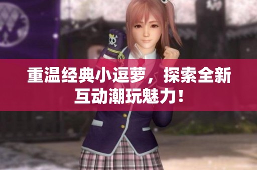 重温经典小逗萝，探索全新互动潮玩魅力！