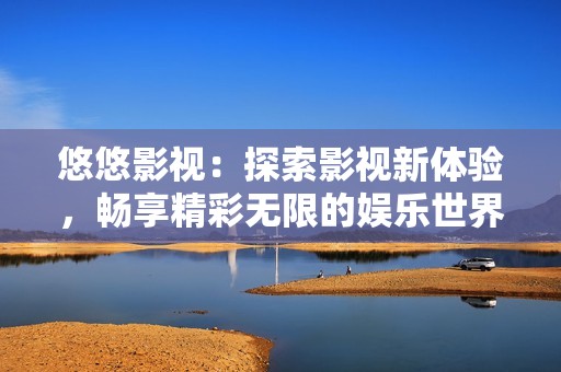 悠悠影视：探索影视新体验，畅享精彩无限的娱乐世界