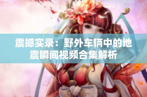 震撼实录：野外车辆中的地震瞬间视频合集解析