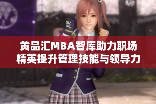 黄品汇MBA智库助力职场精英提升管理技能与领导力
