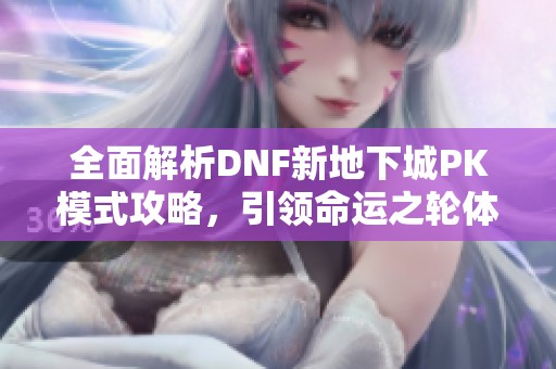 全面解析DNF新地下城PK模式攻略，引领命运之轮体验