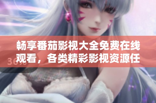 畅享番茄影视大全免费在线观看，各类精彩影视资源任你挑选
