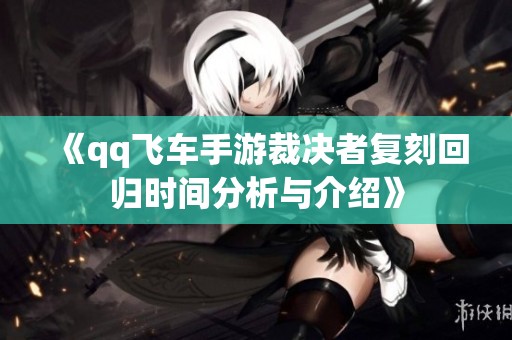 《qq飞车手游裁决者复刻回归时间分析与介绍》