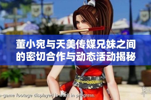 董小宛与天美传媒兄妹之间的密切合作与动态活动揭秘