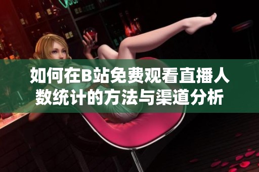 如何在B站免费观看直播人数统计的方法与渠道分析