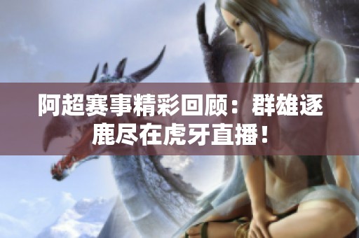 阿超赛事精彩回顾：群雄逐鹿尽在虎牙直播！
