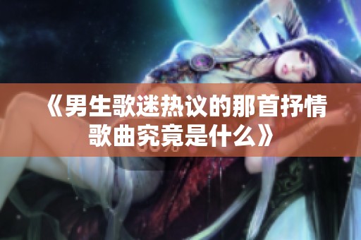 《男生歌迷热议的那首抒情歌曲究竟是什么》