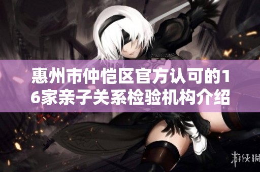 惠州市仲恺区官方认可的16家亲子关系检验机构介绍