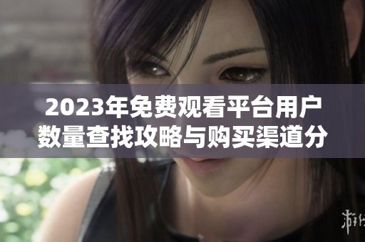 2023年免费观看平台用户数量查找攻略与购买渠道分析