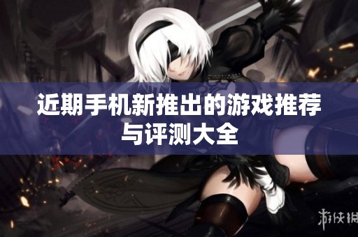 近期手机新推出的游戏推荐与评测大全