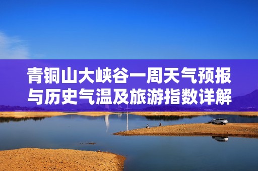 青铜山大峡谷一周天气预报与历史气温及旅游指数详解