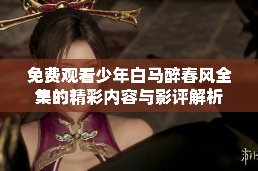 免费观看少年白马醉春风全集的精彩内容与影评解析