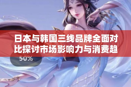 日本与韩国三线品牌全面对比探讨市场影响力与消费趋势