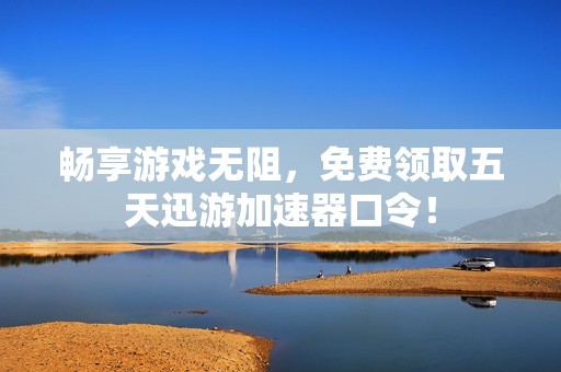 畅享游戏无阻，免费领取五天迅游加速器口令！