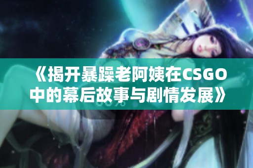 《揭开暴躁老阿姨在CSGO中的幕后故事与剧情发展》
