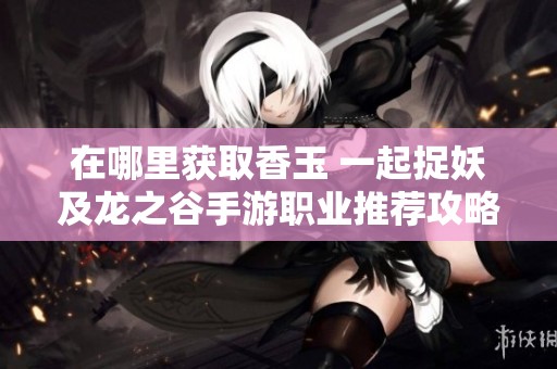 在哪里获取香玉 一起捉妖及龙之谷手游职业推荐攻略