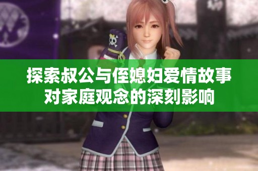 探索叔公与侄媳妇爱情故事对家庭观念的深刻影响