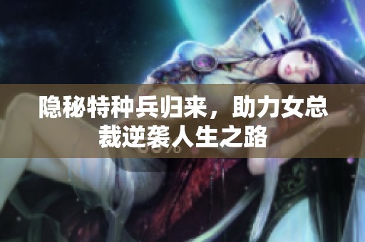 隐秘特种兵归来，助力女总裁逆袭人生之路