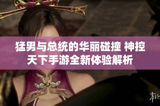 猛男与总统的华丽碰撞 神控天下手游全新体验解析