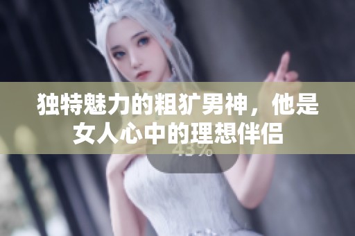 独特魅力的粗犷男神，他是女人心中的理想伴侣