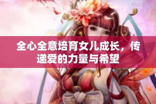 全心全意培育女儿成长，传递爱的力量与希望