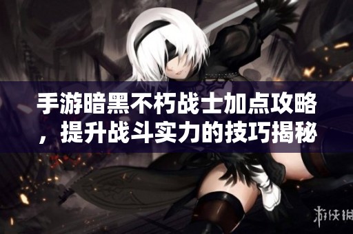 手游暗黑不朽战士加点攻略，提升战斗实力的技巧揭秘