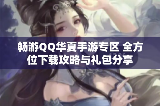 畅游QQ华夏手游专区 全方位下载攻略与礼包分享