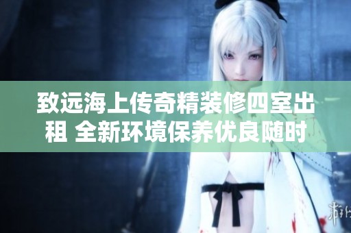 致远海上传奇精装修四室出租 全新环境保养优良随时入住