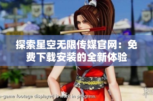 探索星空无限传媒官网：免费下载安装的全新体验