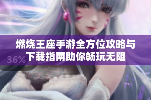 燃烧王座手游全方位攻略与下载指南助你畅玩无阻