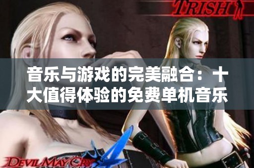 音乐与游戏的完美融合：十大值得体验的免费单机音乐游戏推荐