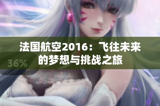 法国航空2016：飞往未来的梦想与挑战之旅