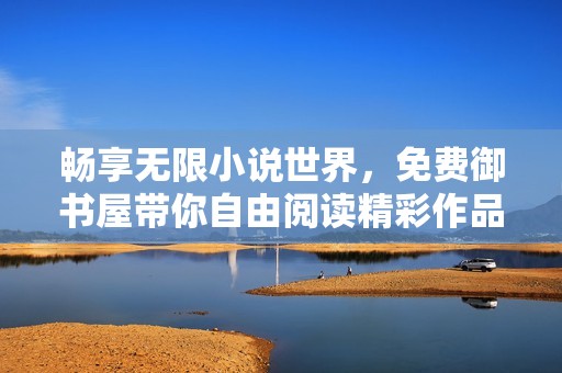 畅享无限小说世界，免费御书屋带你自由阅读精彩作品