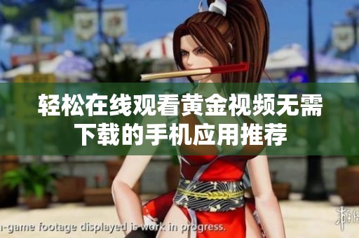 轻松在线观看黄金视频无需下载的手机应用推荐