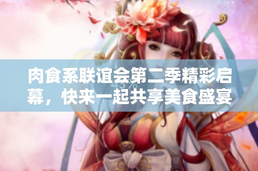 肉食系联谊会第二季精彩启幕，快来一起共享美食盛宴