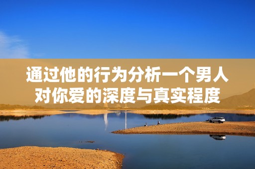 通过他的行为分析一个男人对你爱的深度与真实程度