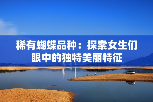 稀有蝴蝶品种：探索女生们眼中的独特美丽特征