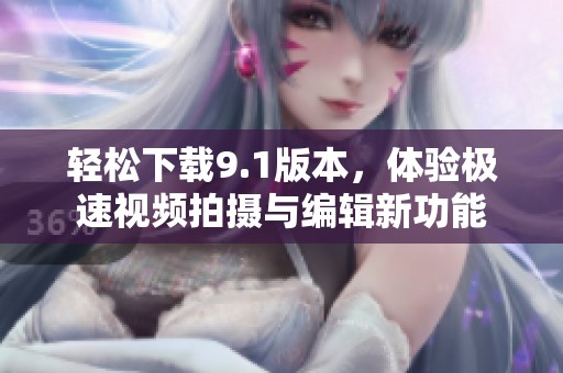 轻松下载9.1版本，体验极速视频拍摄与编辑新功能