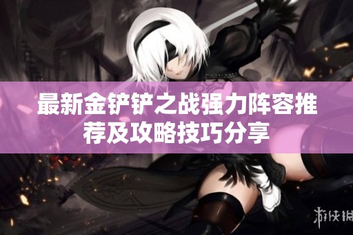 最新金铲铲之战强力阵容推荐及攻略技巧分享