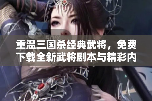 重温三国杀经典武将，免费下载全新武将剧本与精彩内容