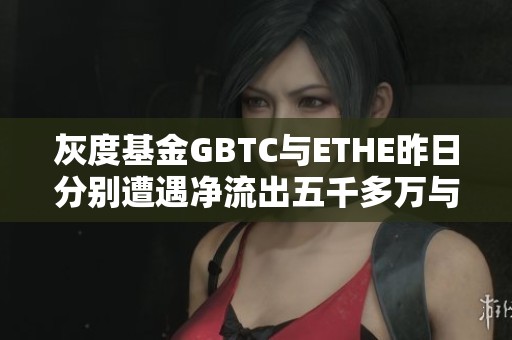 灰度基金GBTC与ETHE昨日分别遭遇净流出五千多万与一千多万